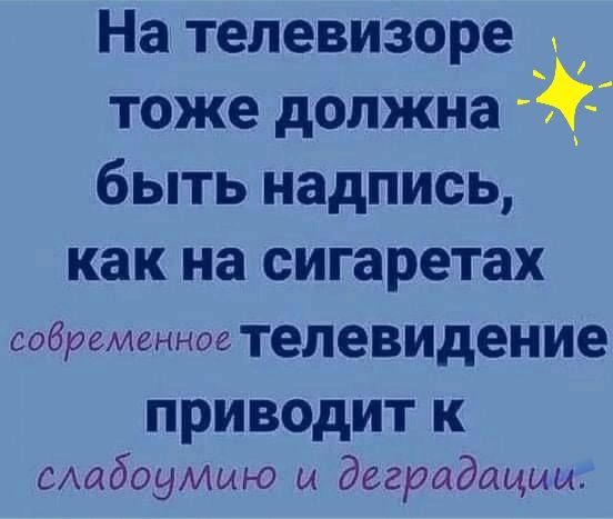 На телевизоре тоже должна быть надпись как на сигаретах собреМенное телевидение приводит к САабоуМш О и деградации