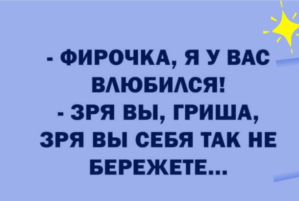 ФИРОЧКА Я У ВАС ВАЮБИАСЯ ЗРЯ ВЫ ГРИША ЗРЯ ВЫ СЕБЯ ТАК НЕ БЕРЕЖЕТЕ