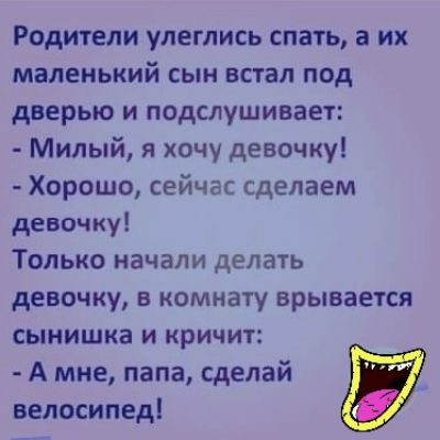 Родители улеглись спать а их маленький сын встал под дверью и подслушивает Милый я хочу девочку Хорошо сейчас сделаем девочку Только начали делать девочку в комнату врывается сынишка и кричит А мне папа сделай велосипед
