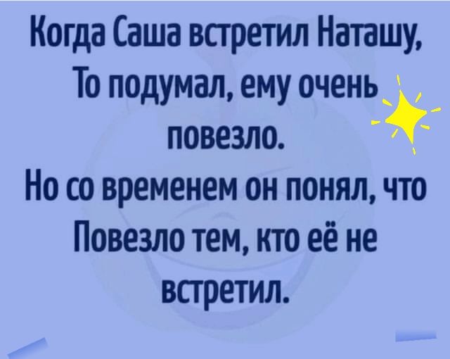 Когда Саша встретил Наташу То подумал ему очень _ повезло Но со временем он понял что Повезло тем кто её не встретил