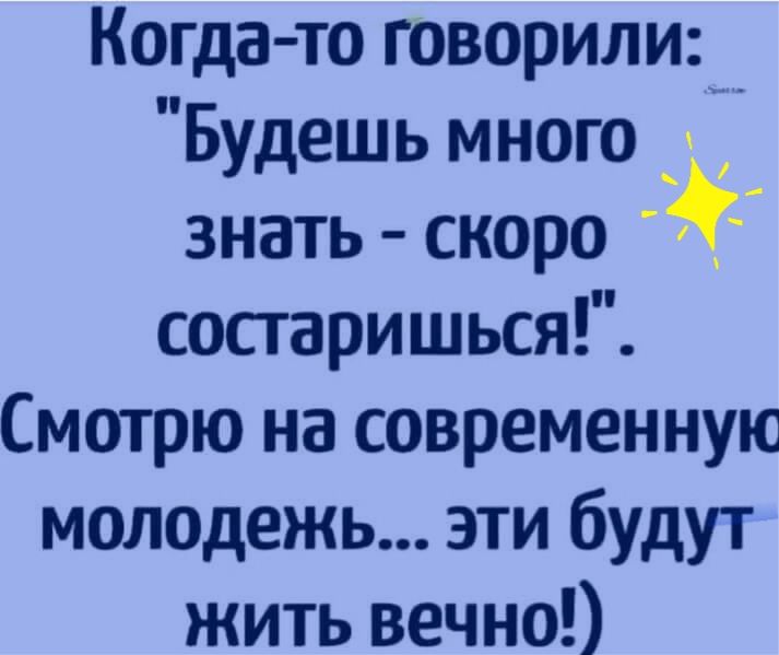 Когда то говорили Будешь много знать скоро состаришься Смотрю на современную молодежь эти будут жить вечно