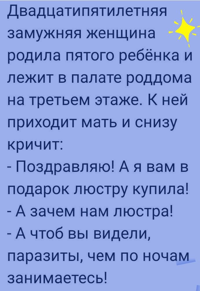 Двадцатипятилетняя замужняя женщина родила пятого ребёнка и лежит в палате роддома на третьем этаже К ней приходит мать и снизу кричит Поздравляю А я вам в подарок люстру купила А зачем нам люстра А чтоб вы видели паразиты чем по ночам занимаетесь