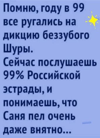 Помню году в 99 все ругались на дикцию беззубого Шуры Сейчас послушаешь 99 Российской эстрады и понимаешь что Саня пел очень даже внятно