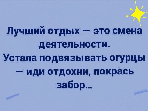 _ Лучший отдых это сменгі деятельности Устала подвязывать огурцы иди отдохни покрась забор