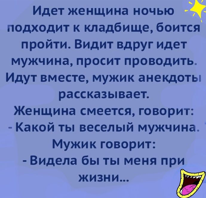 Идет женщина ночью подходит к кладбище боится пройти Видит вдруг идет мужчина просит проводить Идут вместе мужик анекдоты рассказывает Женщина смеется говорит Какой ты веселый мужчина Мужик говорит Видела бы ты меня при жизни у