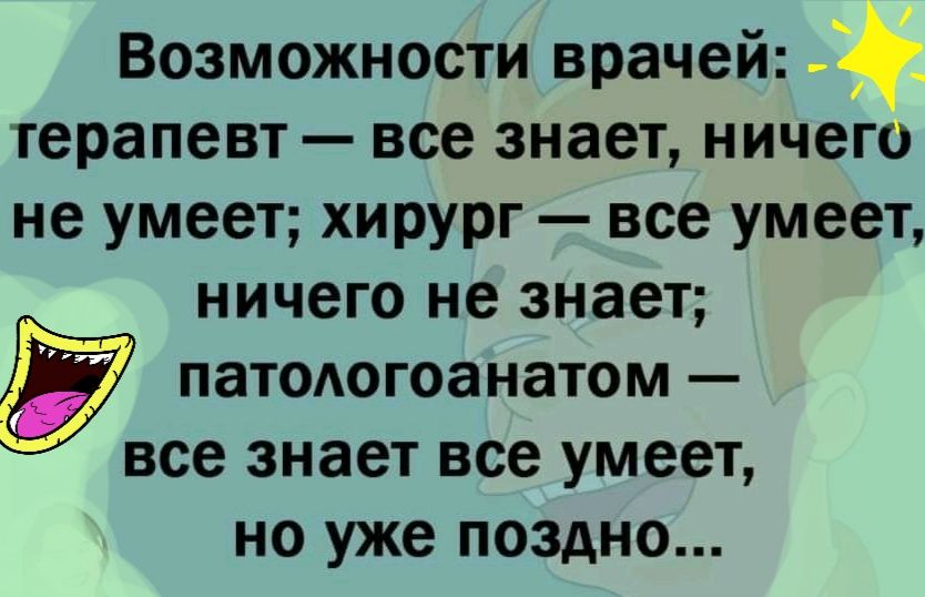 Возможности врачей терапевт все знает ничего не умеет хирург все умеет ничего не знает патоюгоанатом все знает все умеет НО уже ПОЗДНО