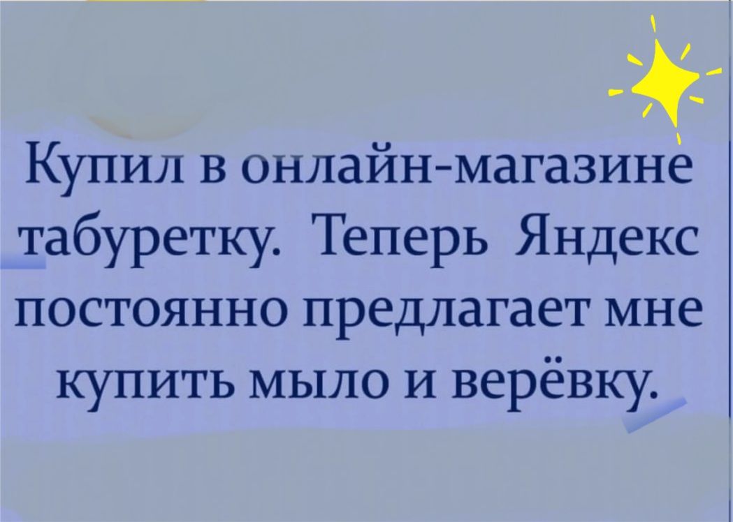 Купил в онлайн магазинё табуретку Теперь Яндекс постоянно предлагает мне купить мыло И верёвку