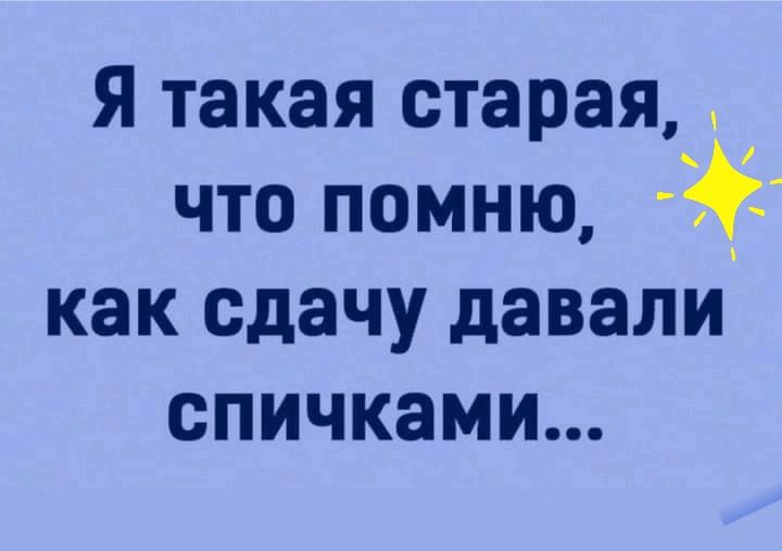 Я такая старая что помню как сдачу давали спичками