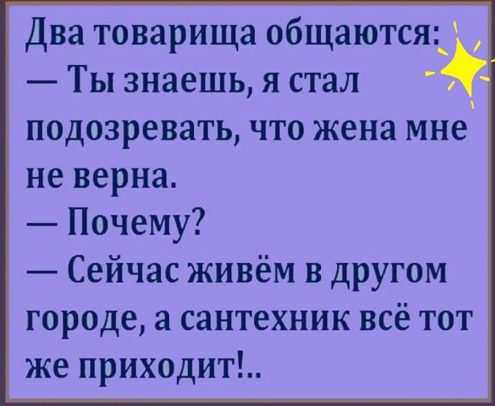 Два товарища общаются:  ты знаешь, я стал подозревать, что жена мне не верна.  Почему?  Сейчас живём в другом городе, а сантехник всё тот же приходит!..