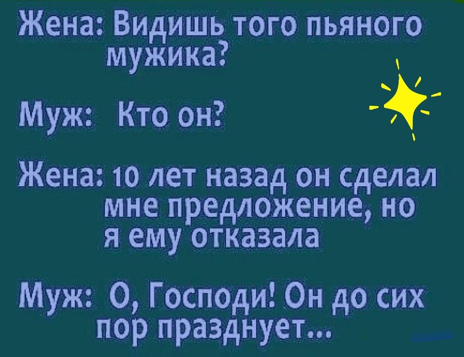 Жена Видишь того пьян0го мужика Муж Кто он Жена 10 лет назад он сделал мне предложение но я ему отказала Муж О Госпоаи Он до сих пор празднует
