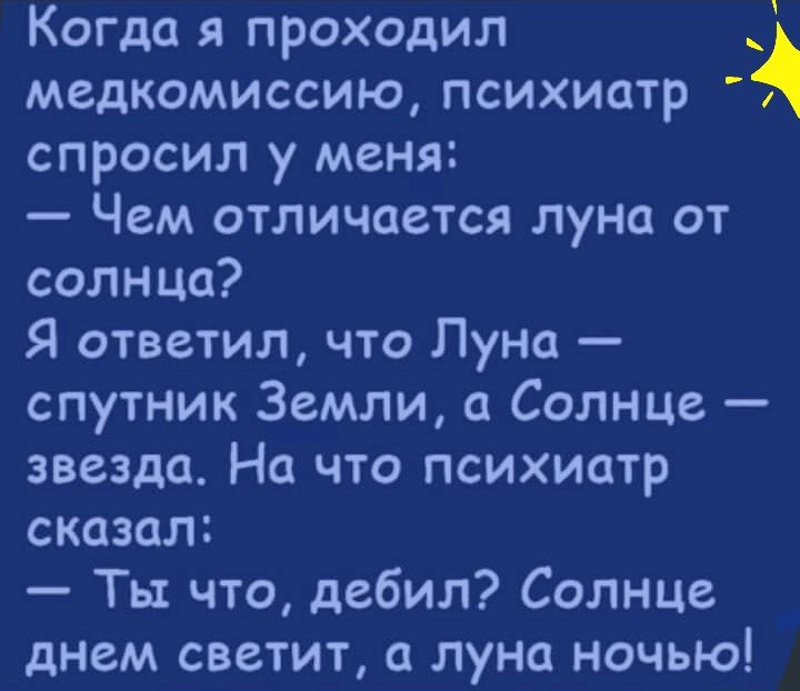 Когда я проходил медкомиссию психиатр спросил у меня Чем отличается луна от солнца Я ответил что Луна спутник Земли а Солнце звезда На что психиатр сказал Ты что дебил Солнце днем светит а луна ночью