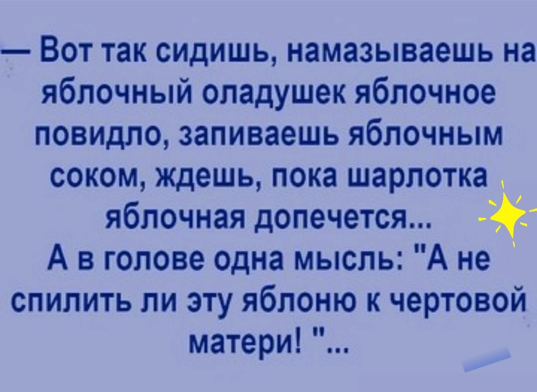 Вот так сидишь намазываешь на яблочный оладушек яблочное повидло заливаешь яблочным соком ждешь пока шарлотка яблочная допечется А в голове одна мысль А не спилить ли эту яблоню к чертовой матери