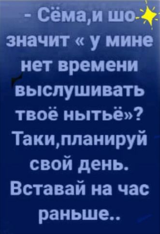 Значит у мине нет времени выслушивать твоё мытьё Такиппаиируй свой день Вставай на час раньше