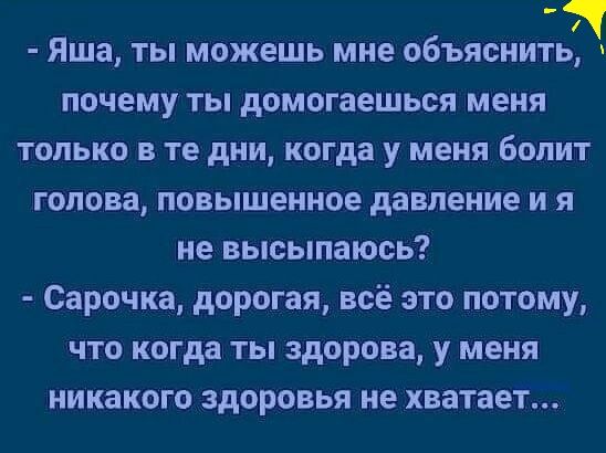 Яша ты можешь мне объяснить почему ты домогаешься меня только в те дни когда у меня болит голова повышенное давление и я не высыпаюсь Сарочка дорогая всё это потому что когда ты здорова у меня никакого здоровья не хватает