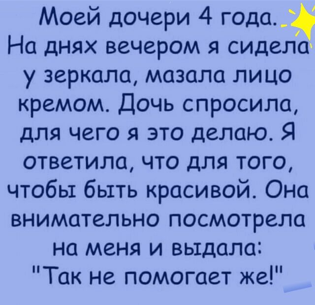 Моей дочери 4 года На днях вечером я сидела у зеркала мазала лицо кремом Дочь спросила для чего я это делаю Я ответила что для того чтобы быть красивой Она внимательно посмотрела на меня и выдала Так не помогает же