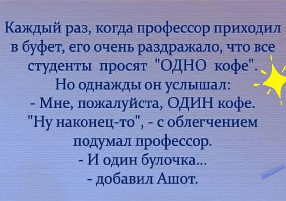 Каждый раз когда профессор приходил в буфет его очень раздражало что все студенты просят ОДНО кофе Но однажды он услышал А Мне пожалуйста ОДИН кофе 6 Ну наконецто с облегчением подумал профессор И один булочка добавил Ашот
