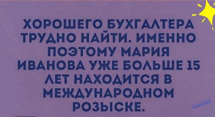 ХОРОШЕГО_ БУХГААТЕРА ТРУАНО НАЙТИ ИМЕННО ПОЭТОМУ МАРИЯ ИВАНОВА УЖЕ БОАЬШЕ 15 АЕТ НАХОАИТСЯ В МЕЖАУНАРОАНОМ РОЗЫСКЕ