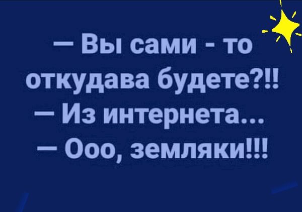 Вы сами то откудава будете Из интернета Ооо земляки