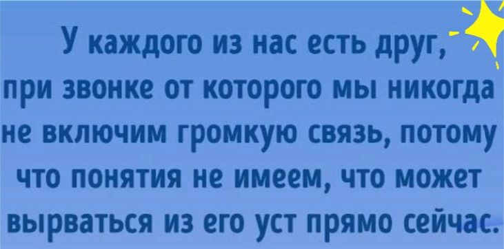 У каждого из нас есть друг при звонке от которого мы никогда не включим громкую связь потому что понятия не имеем что может вырваться из его уст прямо сейчас