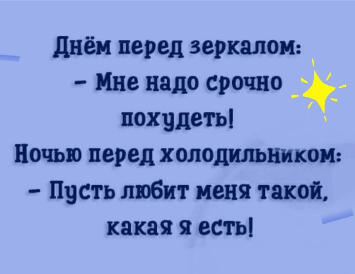 днём перед зеркалок Мне надо срочно _ похудеть Ночью перед холодильникои Пусть любит меня такой какая я есть