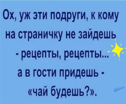 Ох уж эти подруги к кому на страничку не зайдешь рецепты рецептыЁЁ а в гости придешь чай будешь