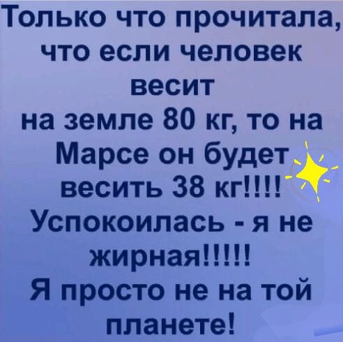 Только что прочитала что если человек весит на земле 80 кг то на Марсе он будет_ весить 38 кг Успокоилась я не жирная Я просто не на той планете