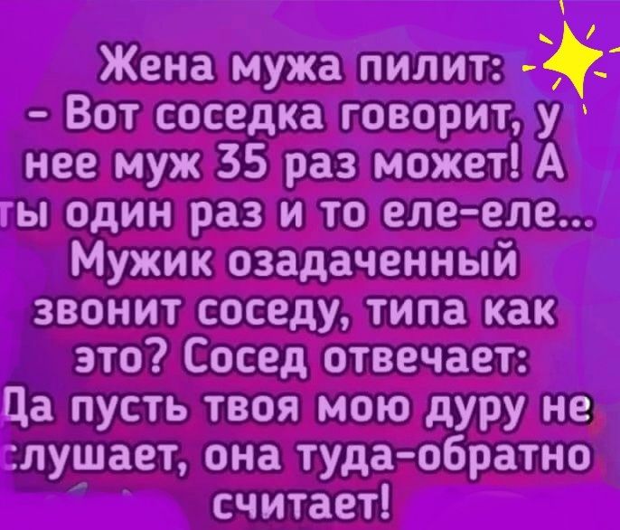 Жена мужа пилит 5 Вот соседка говорит у нее муж 35 раз может А гы один раз и то еле еле Мужик озадаченный звонит соседу типа как это Сосед отвечает Ца пусть твоя мою дуру не лушает она туда обратно считает
