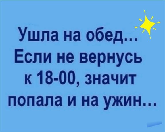 Ушла на обеді Если не вернусь к 18 00 значит попала и на ужин