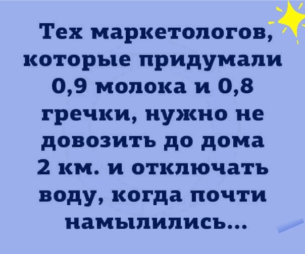 Тех мар1етологов которые придумали 09 молока и 08 гречки нужно не довозитъ до дома 2 км и отключать воду когда почти намыпиписъ