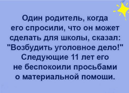 Один родитель когда его спросили что он может сделать для школы сказал Возбудить уголовное дело Следующие 11 лет его не беспокоили просьбами о материальной помощи