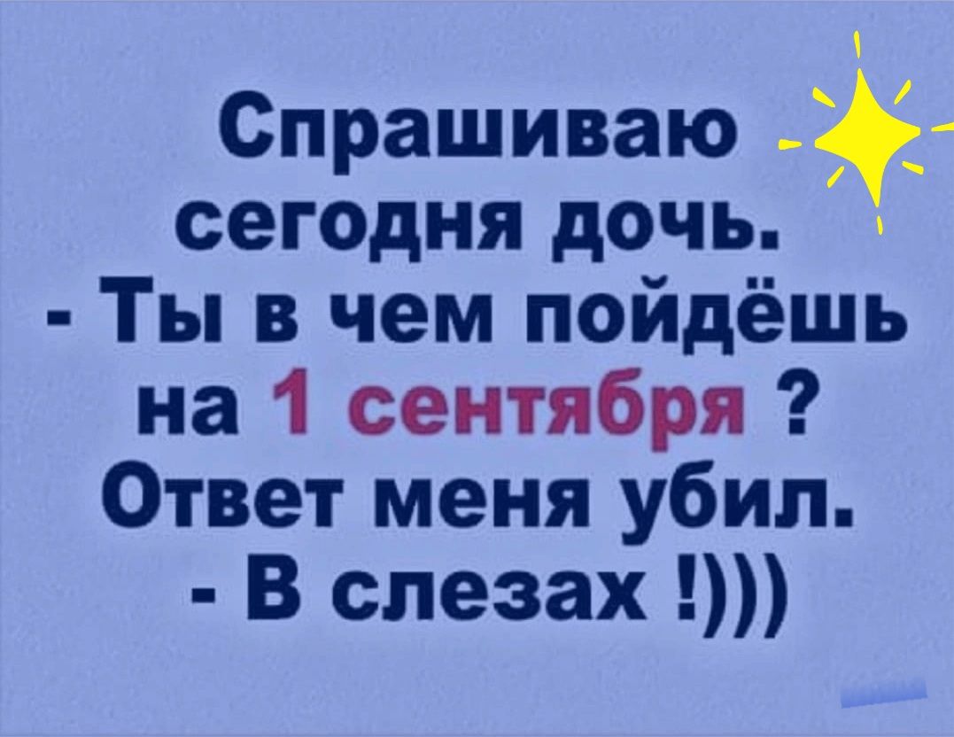 Спрашиваю сегодня дочь Ты в чем пойдёшь на 1 сентября Ответ меня убил В слезах