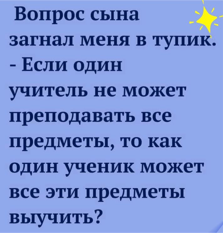 Вопрос сына __ загнал меня в тупик Если один учитель не может преподавать все предметы то как один ученик может все эти предметы выучить