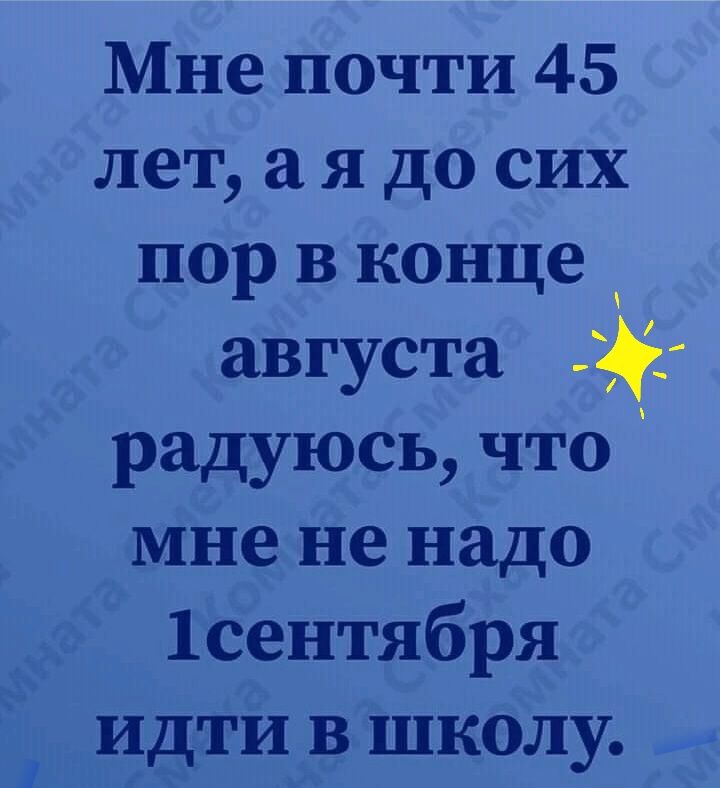 Мне почти 45 лет а я до сих пор в конце _ августа радуюсь что мне не надо 1сентября идти в школу