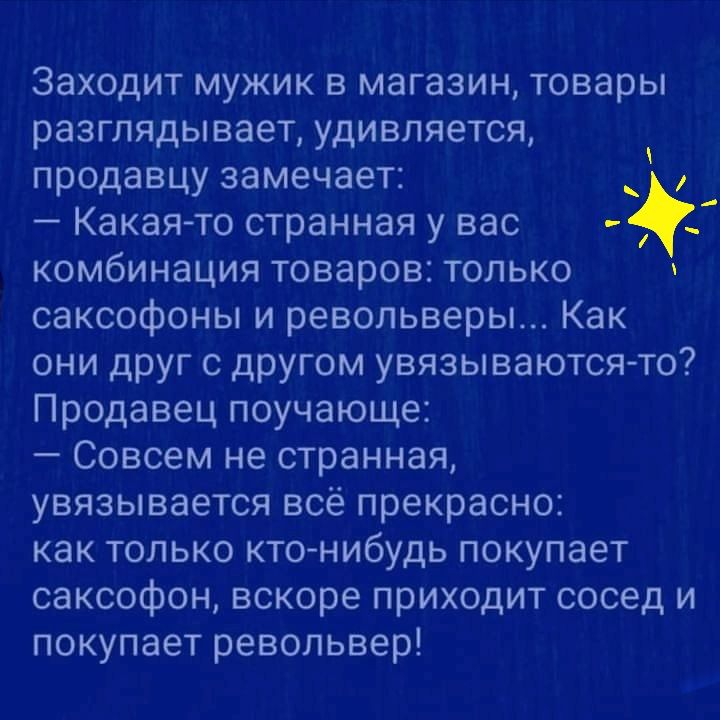 Заходит мужик в магазин товары разглядывает удивляется продавцу замечает Какаято странная у вас _ комбинация товаров только саксофоны и револьверы Как они друг с другом увязываются то Продавец поучающе Совсем не странная увязывается всё прекрасно как только ктонибудь покупает саксофон вскоре приходит сосед и покупает револьвер