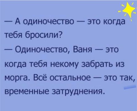 А одиночество это когда тебя бросили Одиночество Ваня это когда тебя некому забрать из морга Всё остальное это так временные затруднения