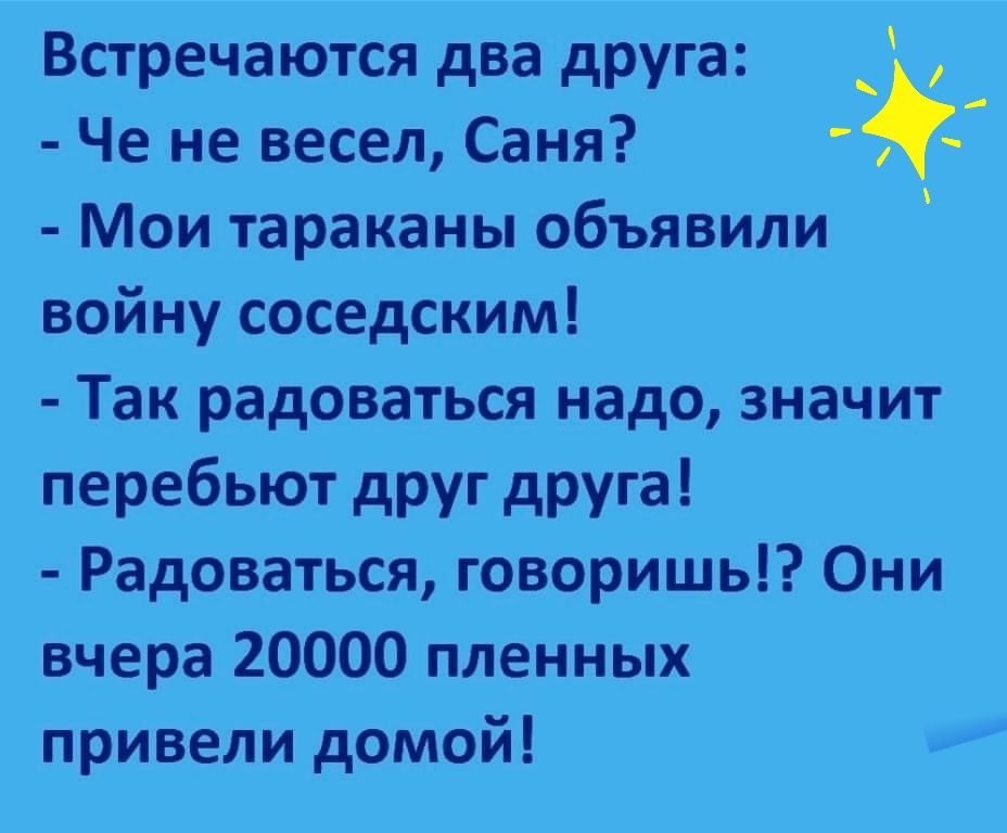 Встречаются два друга Че не весел Саня 5 Мои тараканы объявили войну соседским Так радоваться надо значит перебьют друг друга Радоваться говоришь Они вчера 20000 пленных привели домой