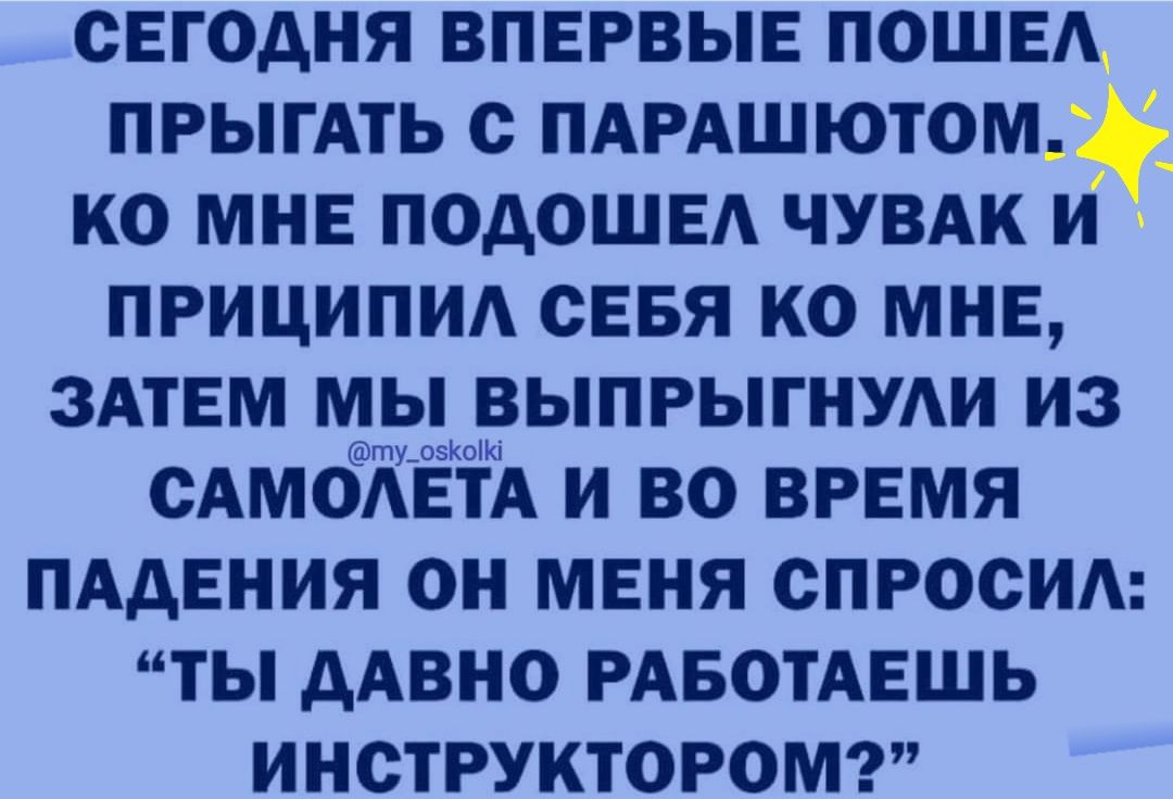 сегодня ВПЕРВЫЕ пошвд ПРЫГАТЬ с ПАРАШЮТОМ ко мне подошв чувдк и приципид сЕБя ко мне ЗАТЕМ мы выпрыгнуди из сАмоКЁтЮА и во время ПАДЕНИЯ он меня спросим ты дАвно РАБОТАЕШЬ ИНСТРУКТОРОМ