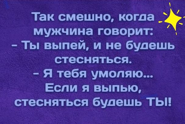 Так смешно когда мужчина говорит Ты выпей и не будешь стесняться Я тебя умоляю Если я выпью стесняться будешь ТЫ