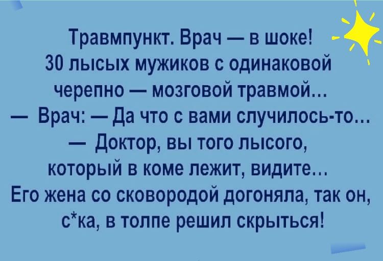 Травмпункт Врач в шоке 30 лысых мужиков с одинаковой черепно мозговой травмой Врач да что с вами случилось то доктор вы того лысого который в коме лежит видите Его жена со сковородой догоняла так он ска в толпе решил скрыться