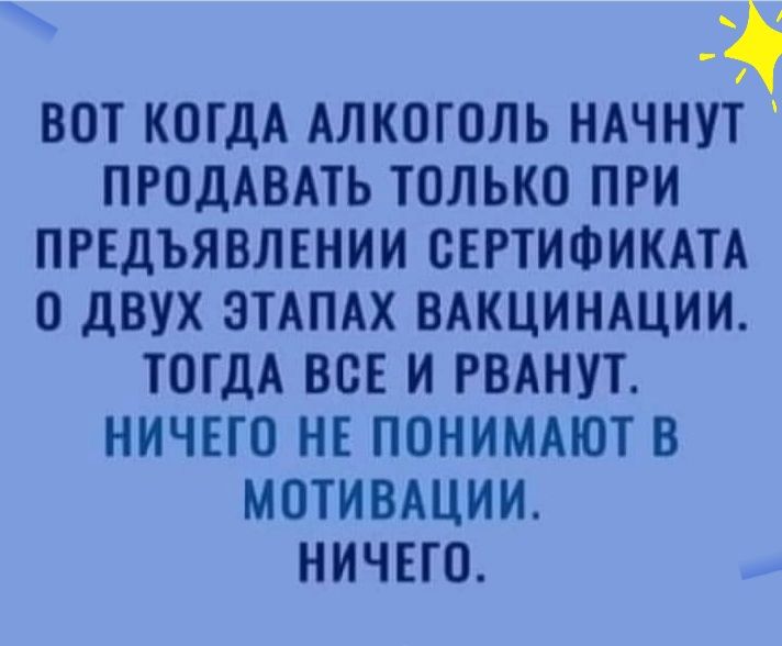 ВОТ КОГДА АЛКОГОЛЬ НАЧНУТ ПРОДАВАТЬ ТОЛЬКО ПРИ ПРЕДЪЯВЛЕНИИ ОЕРТИФИКАТА О ДВУХ ЭТАПАХ ВАКЦИНАЦИИ ТОГДА ВОЕ И РВАНУТ НИЧЕГО НЕ ПОНИМАЮТ В МОТИВАЦИИ НИЧЕГО