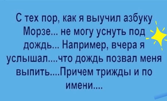 С тех пор как я выучил азбуку Морзе не могу уснуть под дождь Например вчера я услышалчто дождь позвал меня выпитьПричем трижды и по имени