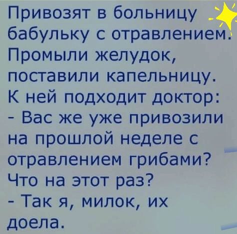 Привозят в больницу бабульку с отравлением Промыли желудок посгавили капельницу К ней подходит доктор Вас же уже привозили на прошлой неделе с отравлением грибами Что на этот раз Так я милок их доела