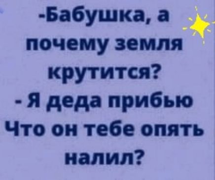 Ба6ушка а почему земля крутится я деда прибью Что он тебе опять налил