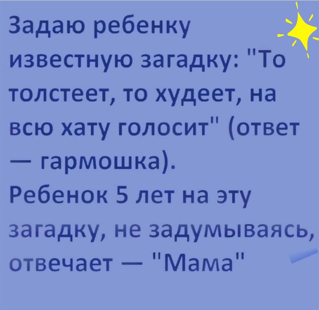 Задаю ребенку известную загадку То толстеет то худеет на всю хату голосит ответ гармошка Ребенок 5 лет на эту загадку не задумываясь отвечает Мама