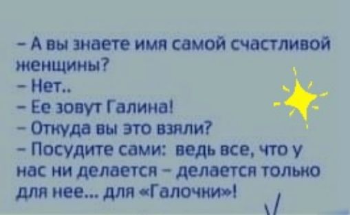 А вы знаете имя самой счастливой женщины Нет 0 Ее зовут Г алина Откуда вы это взяли Посудите сами ведь все что у но ни делается делается только для нее для Галоши