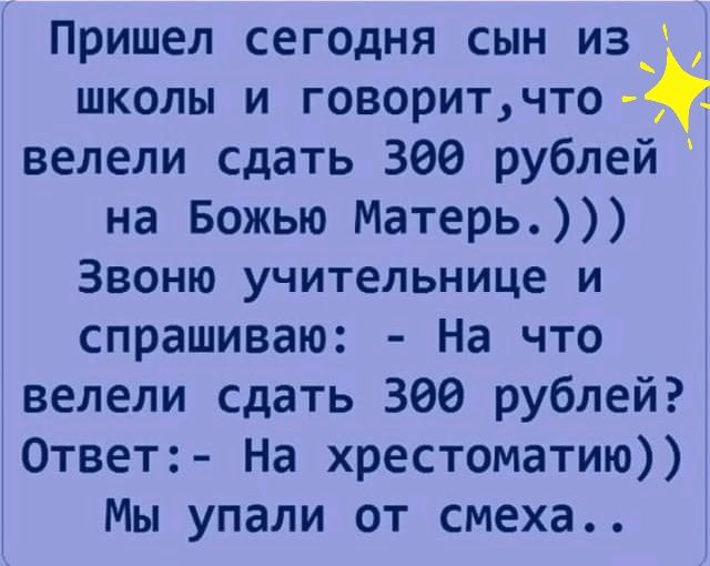 Пришел сегодня сын и3 школы и говоритчто велели сдать 366 рублей на Божью Матерь Звоню учительнице и спрашиваю На что велели сдать 306 рублей Ответ На хрестоматию Мы упали от смеха