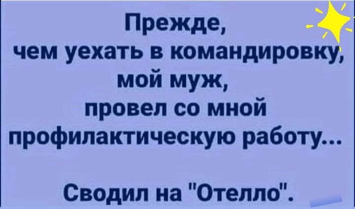 Прежде 2 чем уехать в командировку мой муж провел со мной профилактическую работу Сводип на Отелло