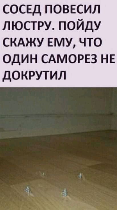 сосед повесил люстру пойду скджу ему что ОДИН САМОРЕЗ НЕ ДОКРУТИЛ