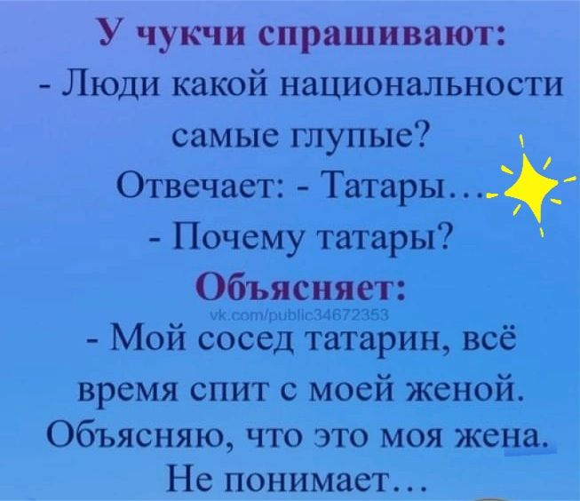 У чукчи спрашивают Люди какой национальности самые глупые Отвечает Татары _ Почему татары Объясняет их петиции 34672353 Мой сосед татарин всё время спит с моей женой Объясняю что это моя жеёаь Не понимает