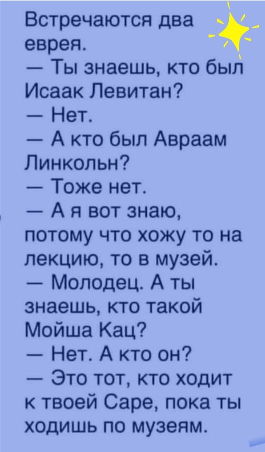 Встречаются два еврея Ты знаешь кто был Исаак Левитан Нет А кто был Авраам Линкольн Тоже нет А я вот знаю потому что хожу то на лекцию то в музей Молодец А ты знаешь кто такой Мойша Кац Нет А кто он Это тот кто ходит к твоей Саре пока ты ходишь по музеям